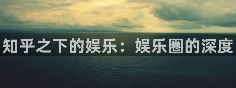 美狮贵宾会ms092：知乎之下的娱乐：娱乐圈的深度